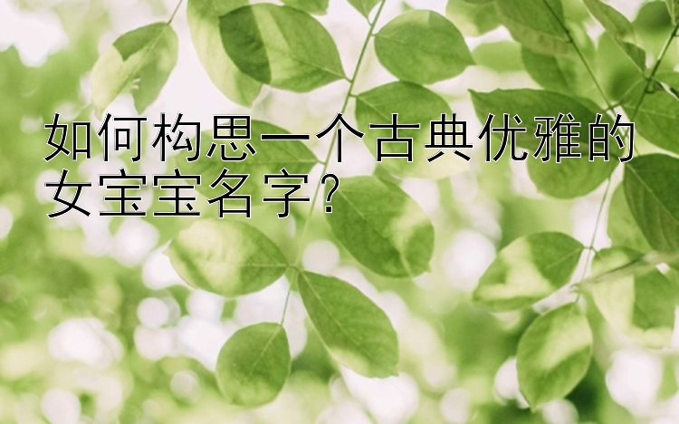 如何构思一个古典优雅的女宝宝名字？