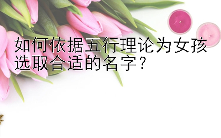 如何依据五行理论为女孩选取合适的名字？