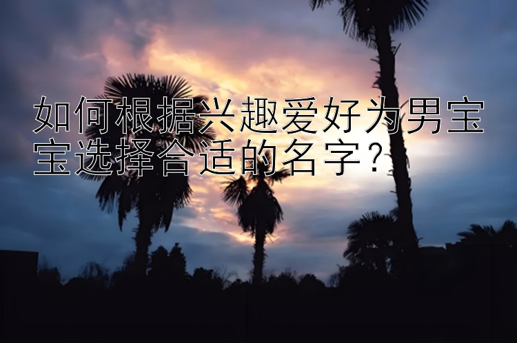 如何根据兴趣爱好为男宝宝选择合适的名字？