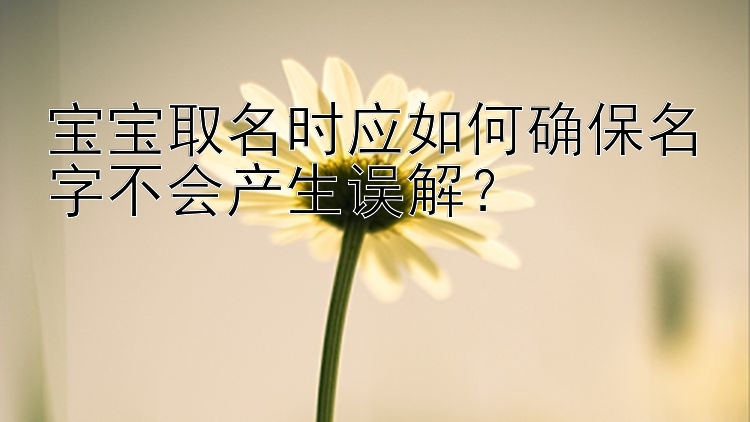 宝宝取名时应如何确保名字不会产生误解？