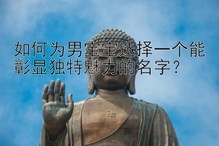 如何为男宝宝选择一个能彰显独特魅力的名字？