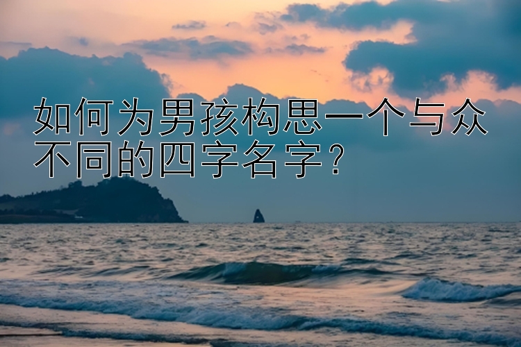 如何为男孩构思一个与众不同的四字名字？