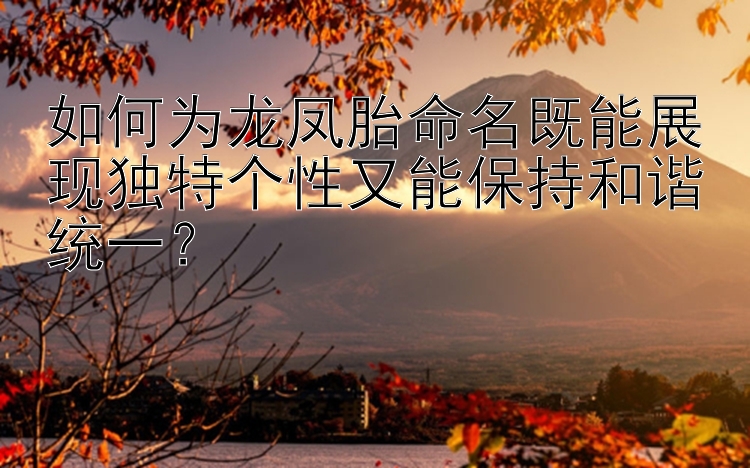 如何为龙凤胎命名既能展现独特个性又能保持和谐统一？