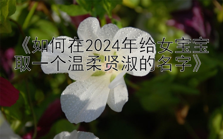 《如何在2024年给女宝宝取一个温柔贤淑的名字》