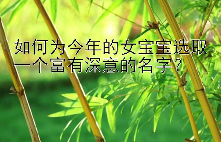 如何为今年的女宝宝选取一个富有深意的名字？