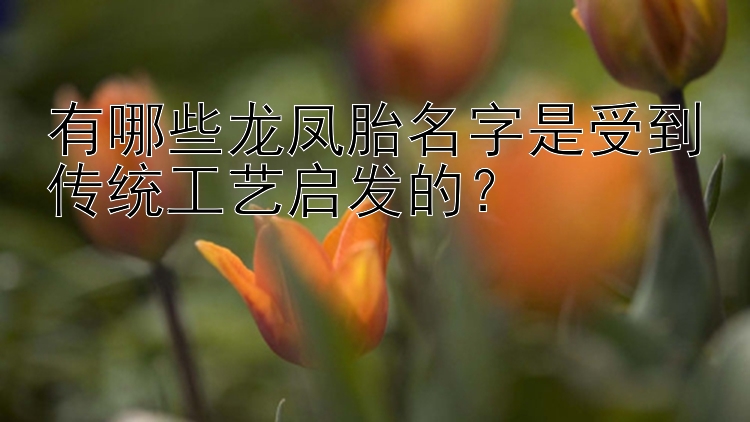 有哪些龙凤胎名字是受到传统工艺启发的？