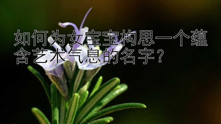 如何为女宝宝构思一个蕴含艺术气息的名字？