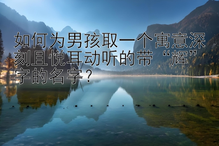 如何为男孩取一个寓意深刻且悦耳动听的带“辉”字的名字？