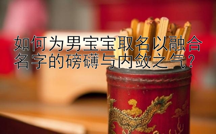 如何为男宝宝取名以融合名字的磅礴与内敛之气？