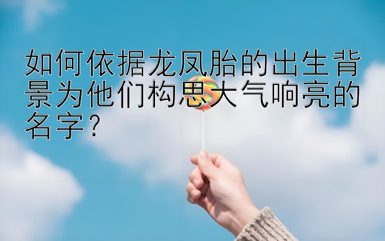 如何依据龙凤胎的出生背景为他们构思大气响亮的名字？