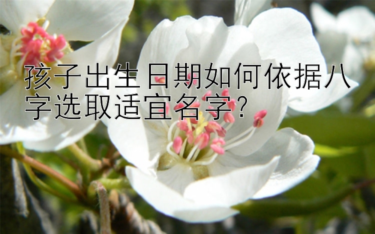 孩子出生日期如何依据八字选取适宜名字？