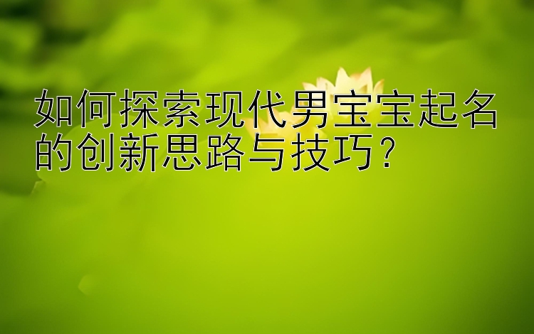 如何探索现代男宝宝起名的创新思路与技巧？