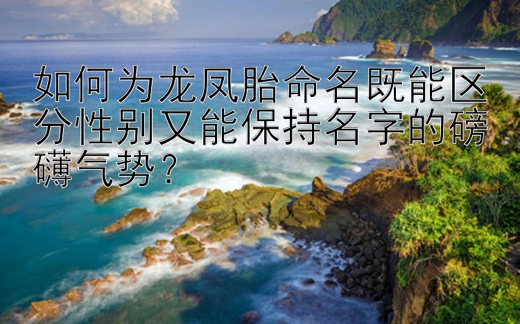 如何为龙凤胎命名既能区分性别又能保持名字的磅礴气势？