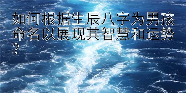 如何根据生辰八字为男孩命名以展现其智慧和运势？