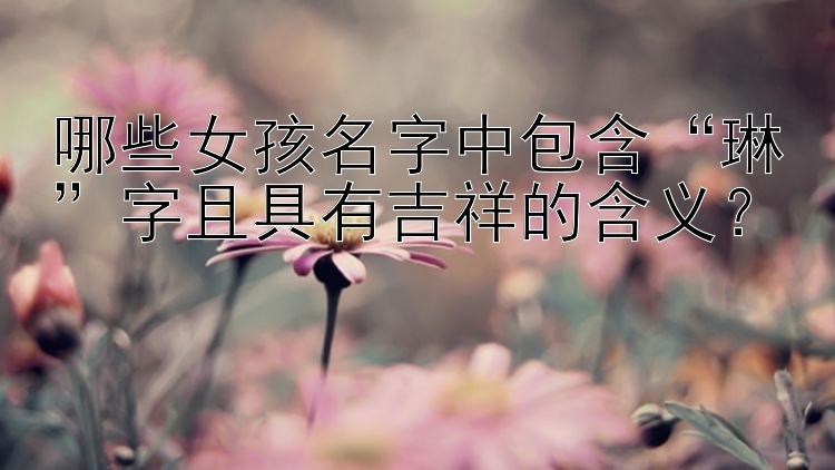 哪些女孩名字中包含“琳”字且具有吉祥的含义？