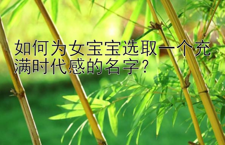 如何为女宝宝选取一个充满时代感的名字？