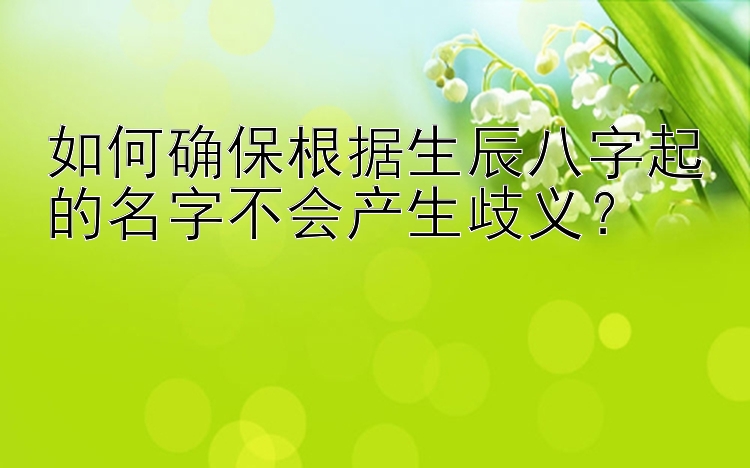 如何确保根据生辰八字起的名字不会产生歧义？