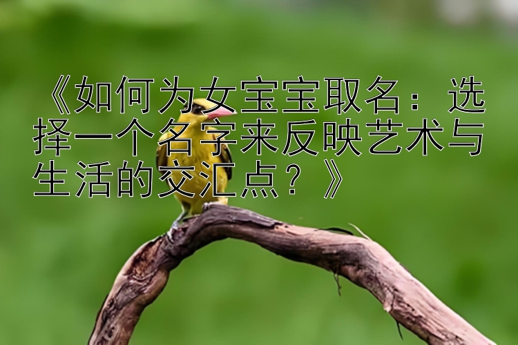 《如何为女宝宝取名：选择一个名字来反映艺术与生活的交汇点？》