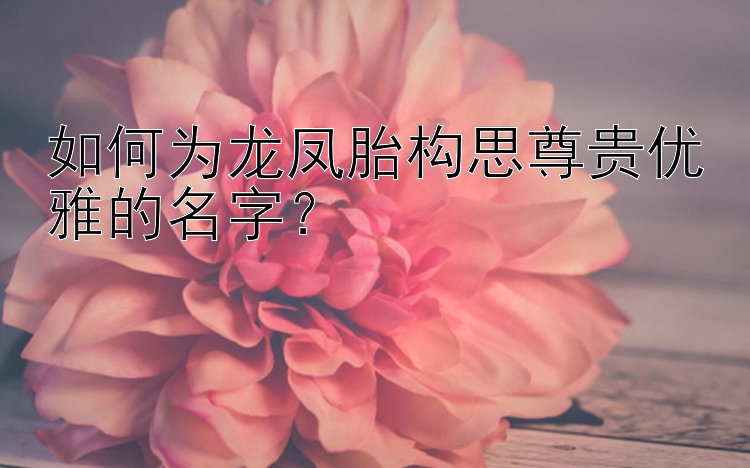 如何为龙凤胎构思尊贵优雅的名字？