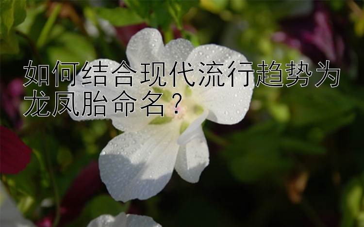 如何结合现代流行趋势为龙凤胎命名？