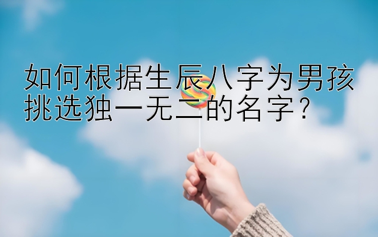 如何根据生辰八字为男孩挑选独一无二的名字？