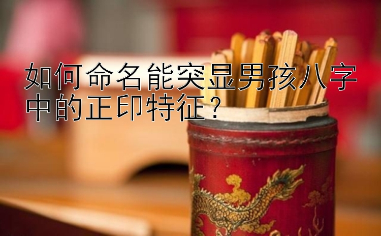 如何命名能突显男孩八字中的正印特征？