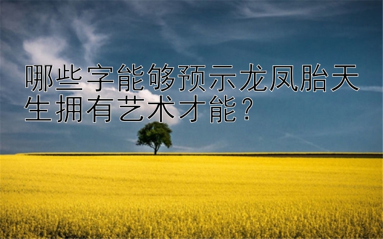 哪些字能够预示龙凤胎天生拥有艺术才能？