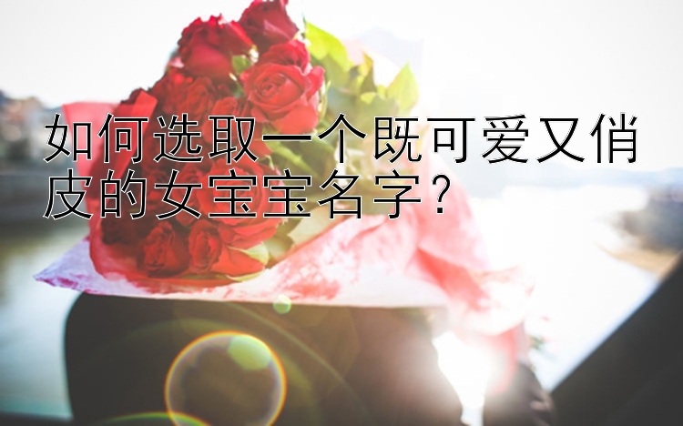 如何选取一个既可爱又俏皮的女宝宝名字？