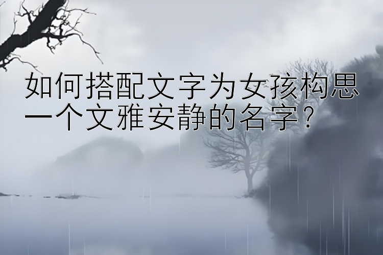 大发注册邀请码是多少大发最高邀请码   如何搭配文字为女孩构思一个文雅安静的名字？