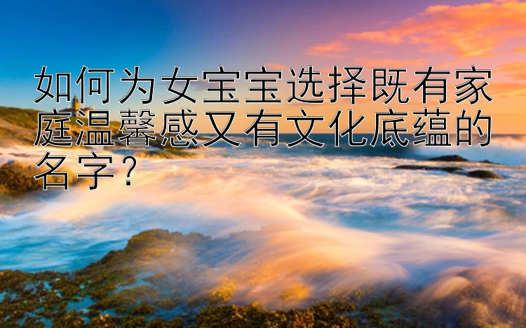 如何为女宝宝选择既有家庭温馨感又有文化底蕴的名字？