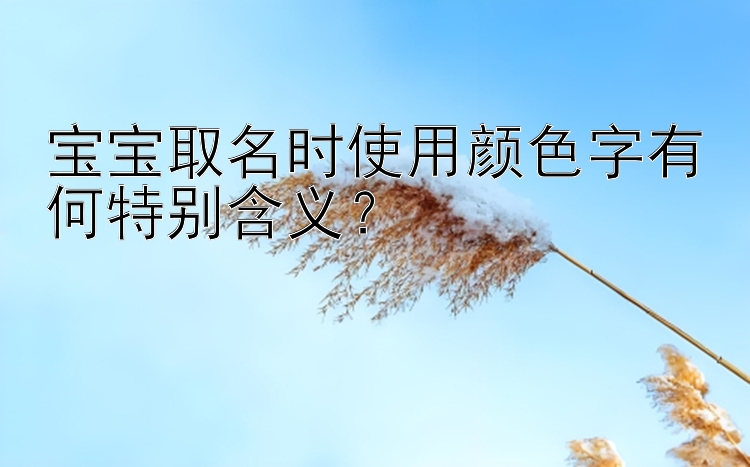 宝宝取名时使用颜色字有何特别含义？