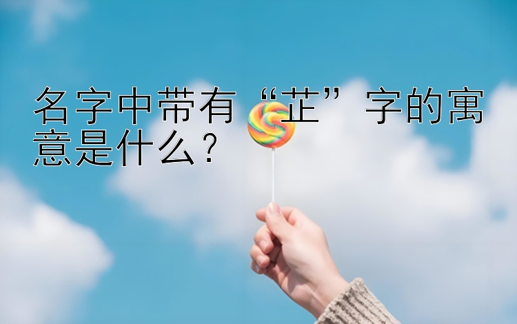 名字中带有“芷”字的寓意是什么？