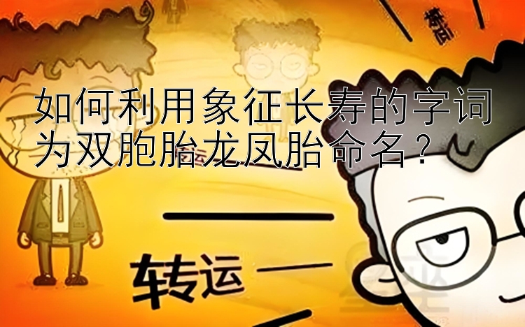 如何利用象征长寿的字词为双胞胎龙凤胎命名？