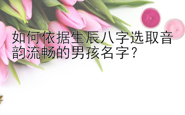 乐发总代理最高注册邀请码   如何依据生辰八字选取音韵流畅的男孩名字？