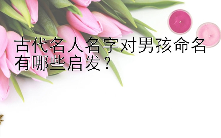 古代名人名字对男孩命名有哪些启发？