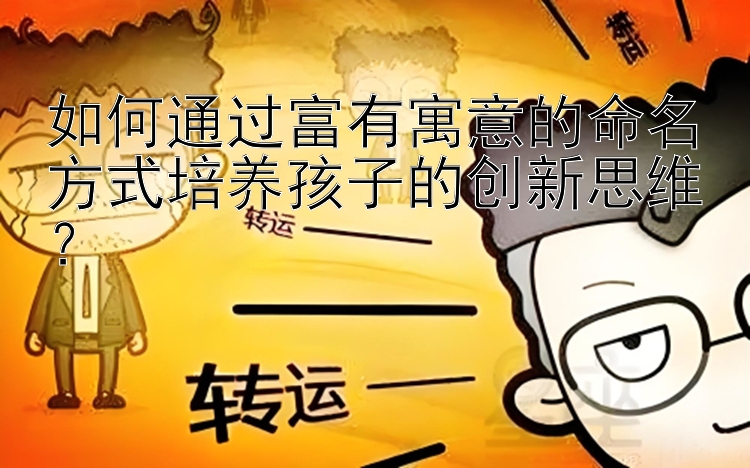 如何通过富有寓意的命名方式培养孩子的创新思维？