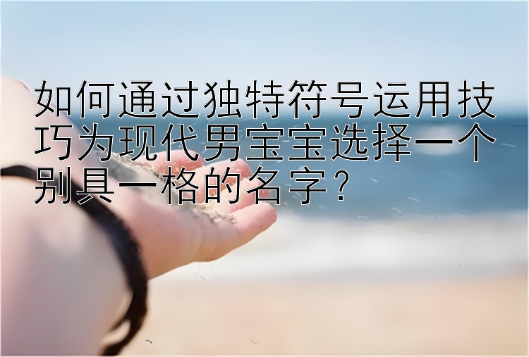 如何通过独特符号运用技巧为现代男宝宝选择一个别具一格的名字？