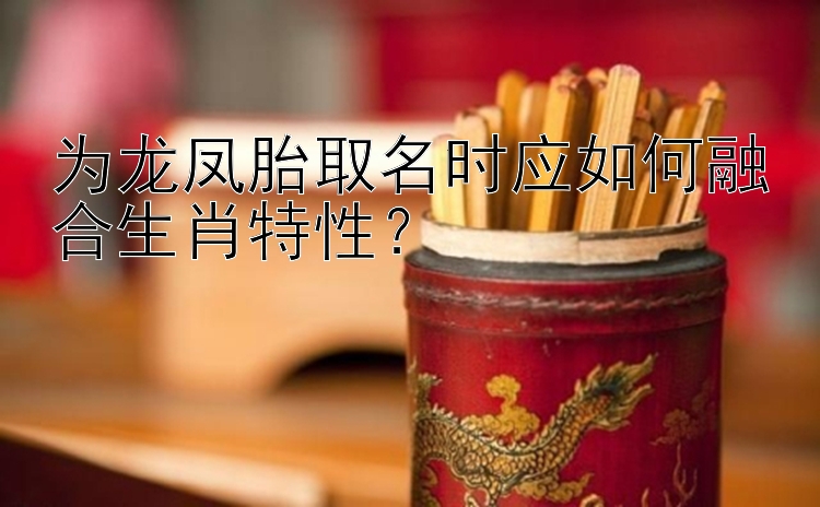 为龙凤胎取名时应如何融合生肖特性？