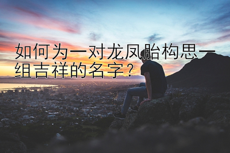 如何为一对龙凤胎构思一组吉祥的名字？