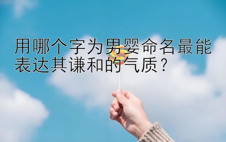 用哪个字为男婴命名最能表达其谦和的气质？