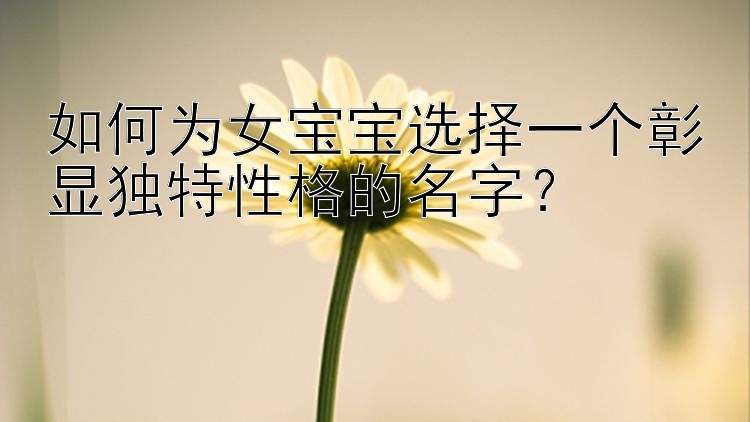 如何为女宝宝选择一个彰显独特性格的名字？