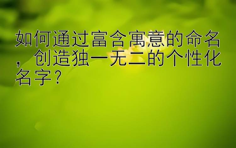 如何通过富含寓意的命名，创造独一无二的个性化名字？