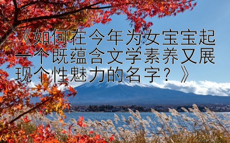 《如何在今年为女宝宝起一个既蕴含文学素养又展现个性魅力的名字？》