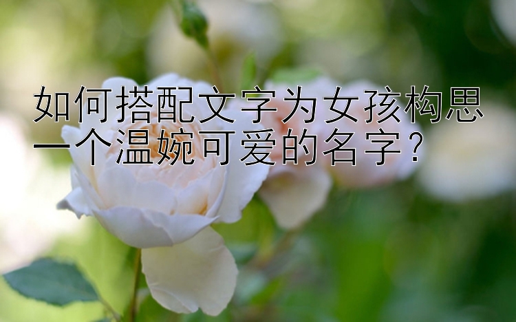 如何搭配文字为女孩构思一个温婉可爱的名字？