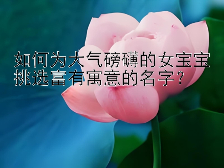 如何为大气磅礴的女宝宝挑选富有寓意的名字？