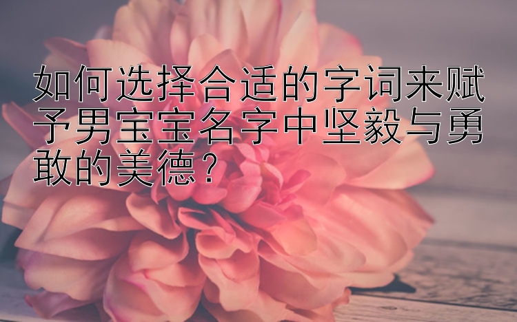 如何选择合适的字词来赋予男宝宝名字中坚毅与勇敢的美德？