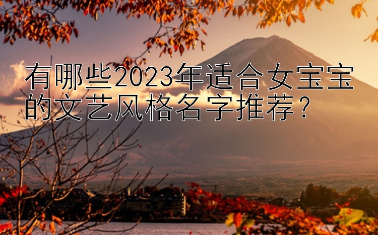 有哪些2023年适合女宝宝的文艺风格名字推荐？