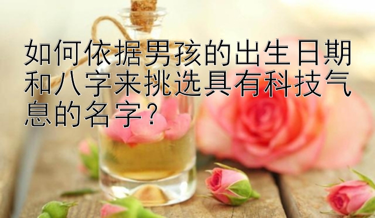 如何依据男孩的出生日期和八字来挑选具有科技气息的名字？