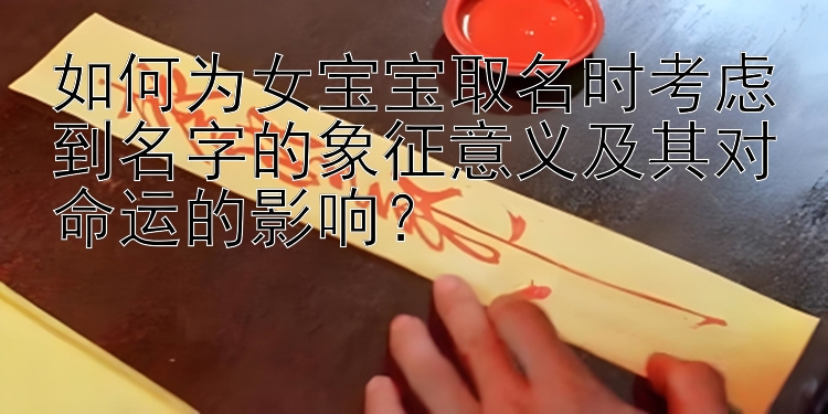 如何为女宝宝取名时考虑到名字的象征意义及其对命运的影响？