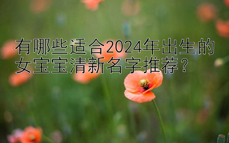 有哪些适合2024年出生的女宝宝清新名字推荐？